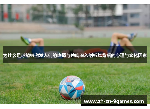 为什么足球能够激发人们的热情与共鸣深入剖析其背后的心理与文化因素
