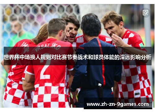 世界杯中场换人规则对比赛节奏战术和球员体能的深远影响分析 世界杯中场换人规则对比赛节奏战术和球员体能的深远影响分析