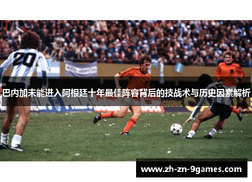 巴内加未能进入阿根廷十年最佳阵容背后的技战术与历史因素解析 巴内加未能进入阿根廷十年最佳阵容背后的技战术与历史因素解析