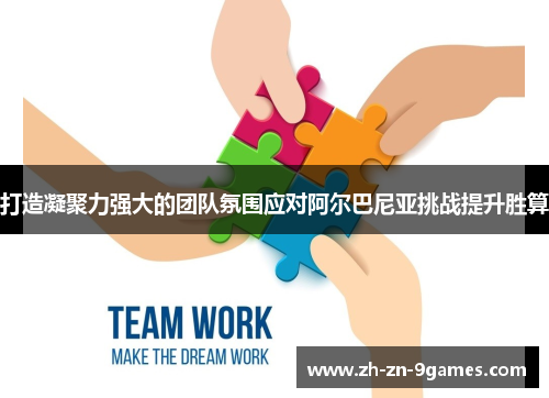 打造凝聚力强大的团队氛围应对阿尔巴尼亚挑战提升胜算