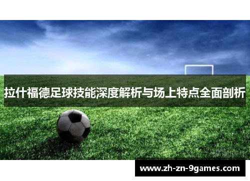拉什福德足球技能深度解析与场上特点全面剖析
