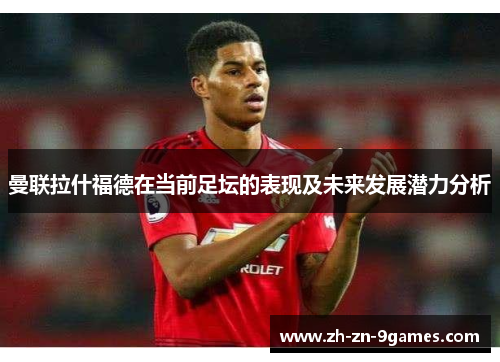 曼联拉什福德在当前足坛的表现及未来发展潜力分析