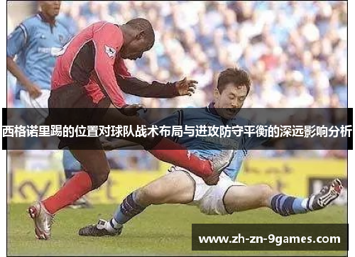西格诺里踢的位置对球队战术布局与进攻防守平衡的深远影响分析