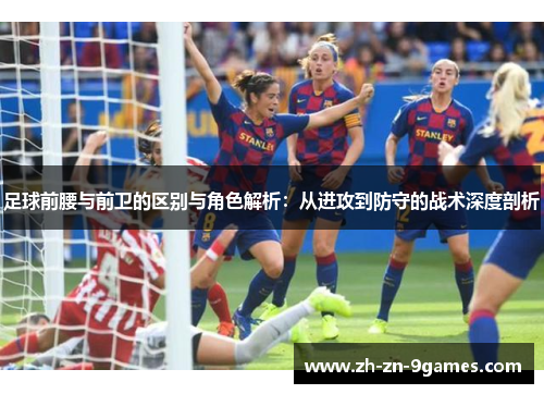 足球前腰与前卫的区别与角色解析:从进攻到防守的战术深度剖析 足球前腰与前卫的区别与角色解析:从进攻到防守的战术深度剖析
