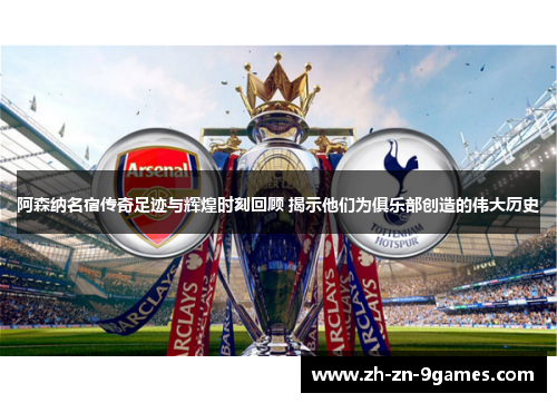 阿森纳名宿传奇足迹与辉煌时刻回顾 揭示他们为俱乐部创造的伟大历史 阿森纳名宿传奇足迹与辉煌时刻回顾 揭示他们为俱乐部创造的伟大历史