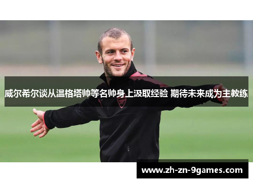 威尔希尔谈从温格塔帅等名帅身上汲取经验 期待未来成为主教练