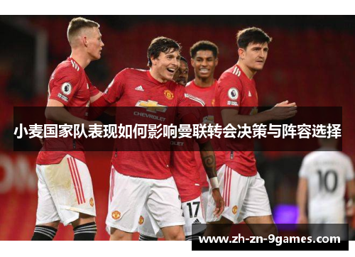 小麦国家队表现如何影响曼联转会决策与阵容选择