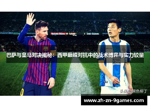 巴萨与皇马对决揭秘：西甲巅峰对抗中的战术博弈与实力较量