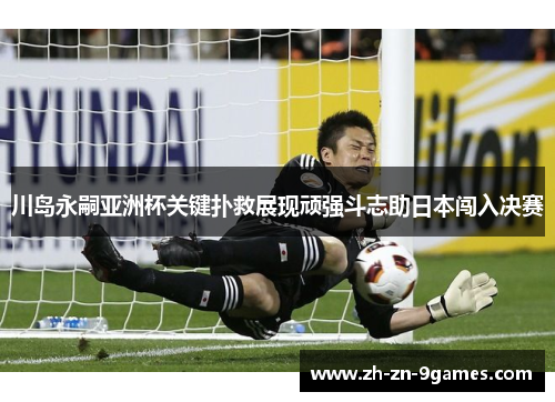 川岛永嗣亚洲杯关键扑救展现顽强斗志助日本闯入决赛