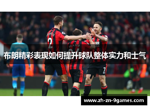 布朗精彩表现如何提升球队整体实力和士气 布朗精彩表现如何提升球队整体实力和士气