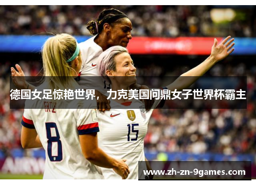 德国女足惊艳世界,力克美国问鼎女子世界杯霸主 德国女足惊艳世界,力克美国问鼎女子世界杯霸主