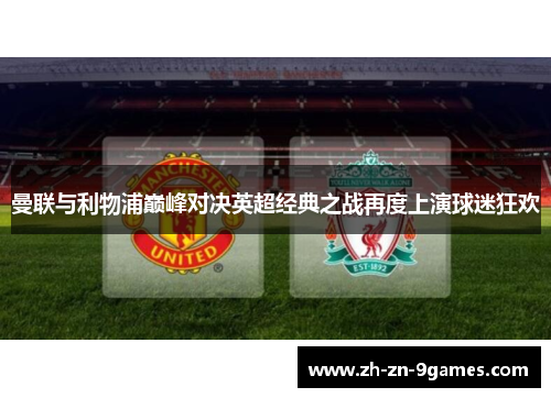 曼联与利物浦巅峰对决英超经典之战再度上演球迷狂欢 曼联与利物浦巅峰对决英超经典之战再度上演球迷狂欢