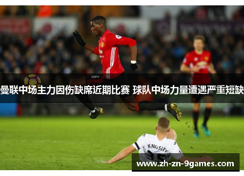 曼联中场主力因伤缺席近期比赛 球队中场力量遭遇严重短缺 曼联中场主力因伤缺席近期比赛 球队中场力量遭遇严重短缺