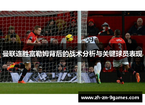 曼联连胜富勒姆背后的战术分析与关键球员表现 曼联连胜富勒姆背后的战术分析与关键球员表现