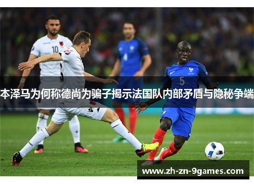 本泽马为何称德尚为骗子揭示法国队内部矛盾与隐秘争端 本泽马为何称德尚为骗子揭示法国队内部矛盾与隐秘争端