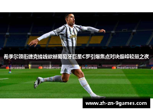 希季尔领衔捷克锋线欲撼葡萄牙巨星C罗引爆焦点对决巅峰较量之夜 希季尔领衔捷克锋线欲撼葡萄牙巨星C罗引爆焦点对决巅峰较量之夜