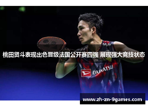 桃田贤斗表现出色晋级法国公开赛四强 展现强大竞技状态 桃田贤斗表现出色晋级法国公开赛四强 展现强大竞技状态