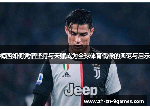 梅西如何凭借坚持与天赋成为全球体育偶像的典范与启示 梅西如何凭借坚持与天赋成为全球体育偶像的典范与启示