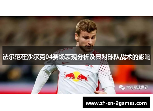法尔范在沙尔克04赛场表现分析及其对球队战术的影响 法尔范在沙尔克04赛场表现分析及其对球队战术的影响