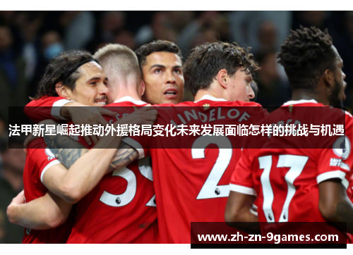 法甲新星崛起推动外援格局变化未来发展面临怎样的挑战与机遇