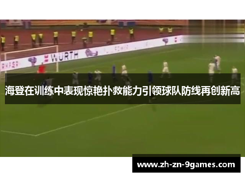 海登在训练中表现惊艳扑救能力引领球队防线再创新高 海登在训练中表现惊艳扑救能力引领球队防线再创新高