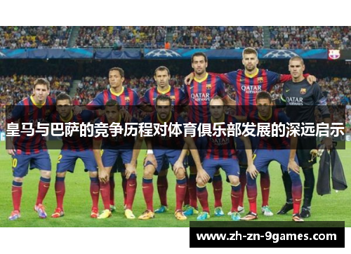 皇马与巴萨的竞争历程对体育俱乐部发展的深远启示 皇马与巴萨的竞争历程对体育俱乐部发展的深远启示