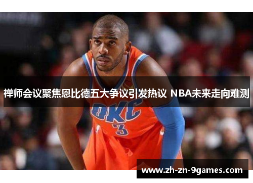 禅师会议聚焦恩比德五大争议引发热议 NBA未来走向难测