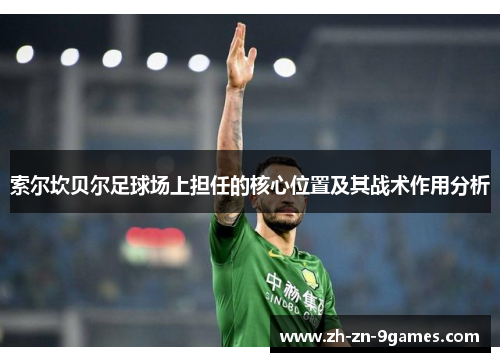 索尔坎贝尔足球场上担任的核心位置及其战术作用分析 索尔坎贝尔足球场上担任的核心位置及其战术作用分析