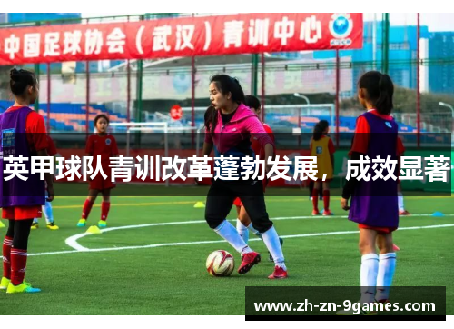 英甲球队青训改革蓬勃发展,成效显著 英甲球队青训改革蓬勃发展,成效显著