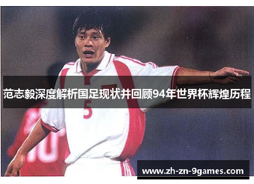 范志毅深度解析国足现状并回顾94年世界杯辉煌历程 范志毅深度解析国足现状并回顾94年世界杯辉煌历程