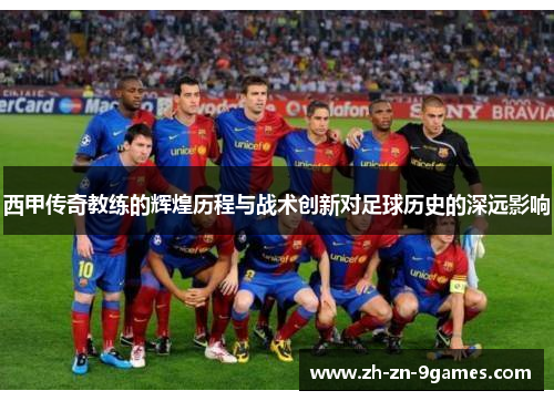 西甲传奇教练的辉煌历程与战术创新对足球历史的深远影响 西甲传奇教练的辉煌历程与战术创新对足球历史的深远影响