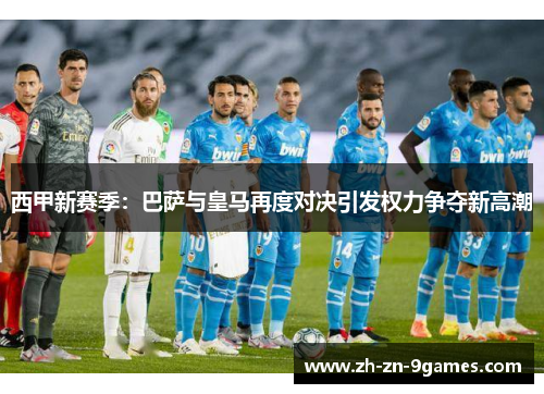 西甲新赛季:巴萨与皇马再度对决引发权力争夺新高潮 西甲新赛季:巴萨与皇马再度对决引发权力争夺新高潮