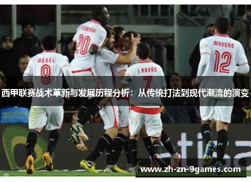 西甲联赛战术革新与发展历程分析:从传统打法到现代潮流的演变 西甲联赛战术革新与发展历程分析:从传统打法到现代潮流的演变