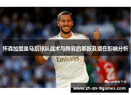 怀森加盟皇马后球队战术与阵容的革新及潜在影响分析
