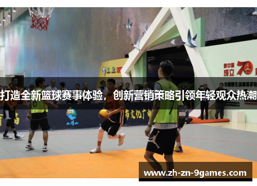 打造全新篮球赛事体验，创新营销策略引领年轻观众热潮