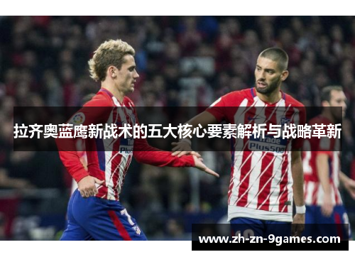 拉齐奥蓝鹰新战术的五大核心要素解析与战略革新 拉齐奥蓝鹰新战术的五大核心要素解析与战略革新