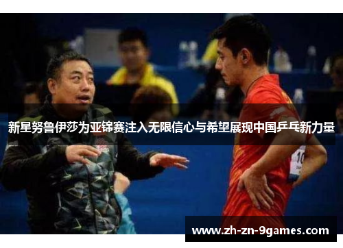 新星努鲁伊莎为亚锦赛注入无限信心与希望展现中国乒乓新力量 新星努鲁伊莎为亚锦赛注入无限信心与希望展现中国乒乓新力量