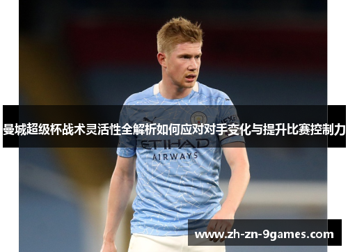 曼城超级杯战术灵活性全解析如何应对对手变化与提升比赛控制力 曼城超级杯战术灵活性全解析如何应对对手变化与提升比赛控制力