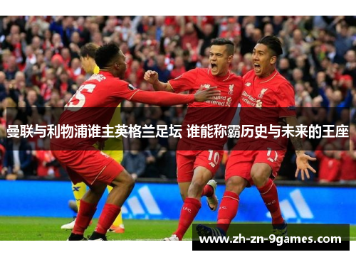曼联与利物浦谁主英格兰足坛 谁能称霸历史与未来的王座 曼联与利物浦谁主英格兰足坛 谁能称霸历史与未来的王座