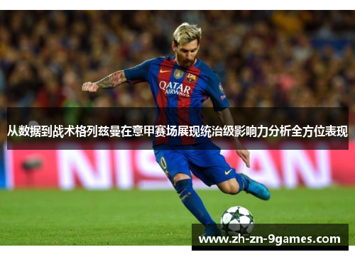 从数据到战术格列兹曼在意甲赛场展现统治级影响力分析全方位表现 从数据到战术格列兹曼在意甲赛场展现统治级影响力分析全方位表现