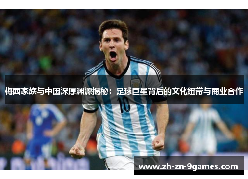 梅西家族与中国深厚渊源揭秘：足球巨星背后的文化纽带与商业合作