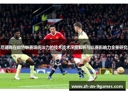 厄德高在欧协联赛场统治力的技术战术深度解析与比赛影响力全景研究