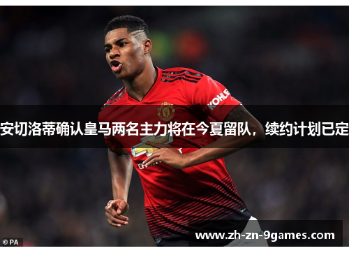 安切洛蒂确认皇马两名主力将在今夏留队，续约计划已定