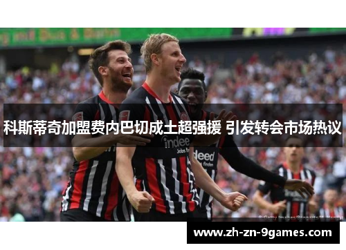 科斯蒂奇加盟费内巴切成土超强援 引发转会市场热议