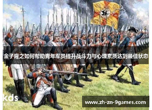 金子隆之如何帮助青年军员提升战斗力与心理素质达到最佳状态 金子隆之如何帮助青年军员提升战斗力与心理素质达到最佳状态