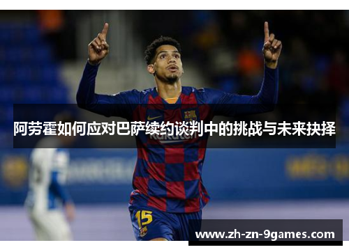阿劳霍如何应对巴萨续约谈判中的挑战与未来抉择 阿劳霍如何应对巴萨续约谈判中的挑战与未来抉择