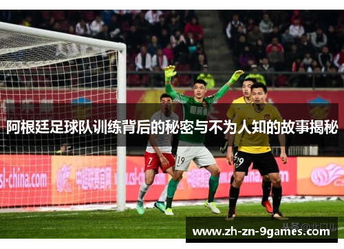阿根廷足球队训练背后的秘密与不为人知的故事揭秘 阿根廷足球队训练背后的秘密与不为人知的故事揭秘